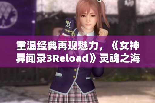 重温经典再现魅力，《女神异闻录3Reload》灵魂之海全新篇章