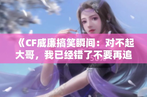 《CF威廉搞笑瞬间：对不起大哥，我已经错了不要再追了》