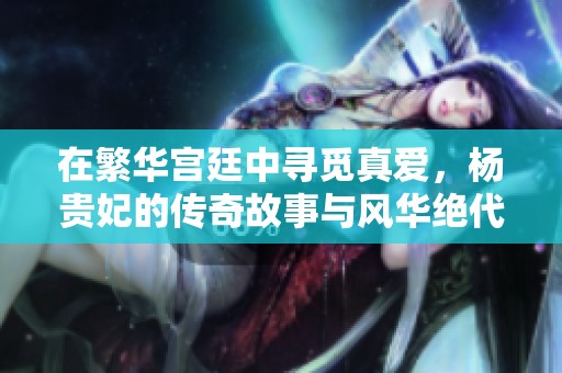 在繁华宫廷中寻觅真爱，杨贵妃的传奇故事与风华绝代人生