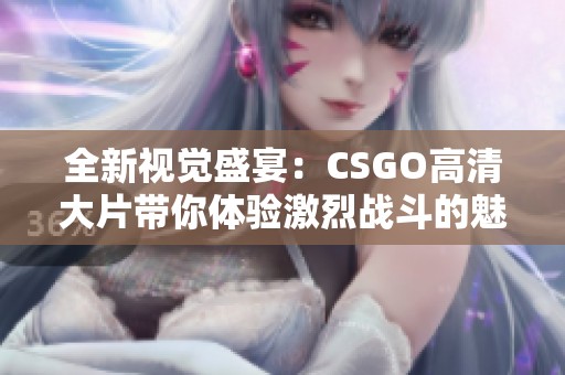 全新视觉盛宴：CSGO高清大片带你体验激烈战斗的魅力