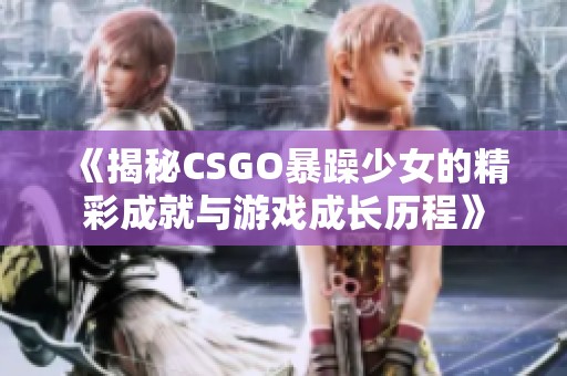 《揭秘CSGO暴躁少女的精彩成就与游戏成长历程》