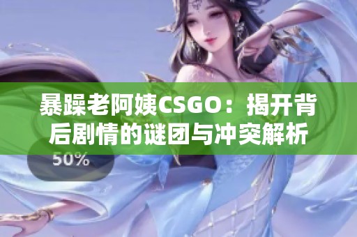 暴躁老阿姨CSGO：揭开背后剧情的谜团与冲突解析