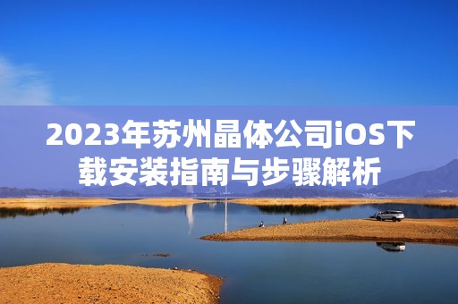 2023年苏州晶体公司iOS下载安装指南与步骤解析