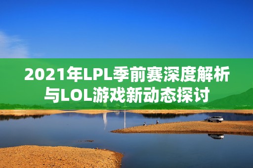 2021年LPL季前赛深度解析与LOL游戏新动态探讨