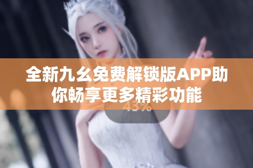 全新九幺免费解锁版APP助你畅享更多精彩功能