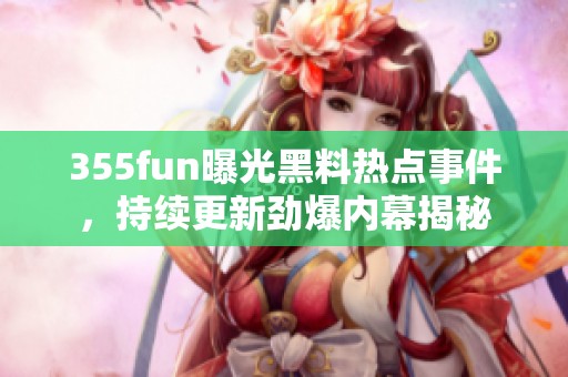 355fun曝光黑料热点事件，持续更新劲爆内幕揭秘