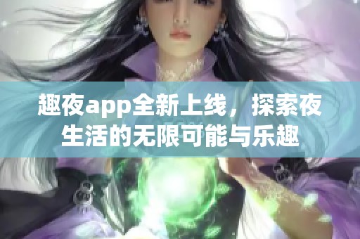 趣夜app全新上线，探索夜生活的无限可能与乐趣