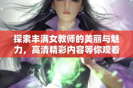 探索丰满女教师的美丽与魅力，高清精彩内容等你观看