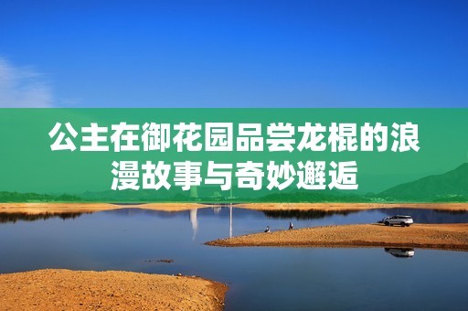 公主在御花园品尝龙棍的浪漫故事与奇妙邂逅