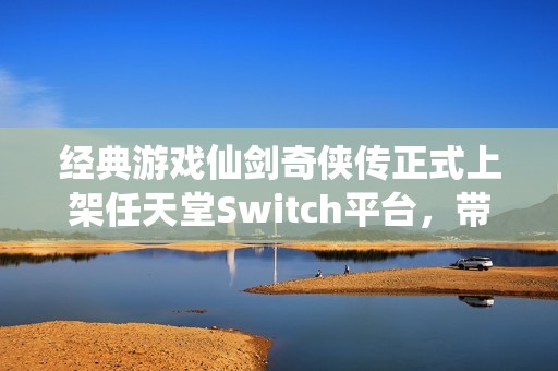 经典游戏仙剑奇侠传正式上架任天堂Switch平台，带来新体验