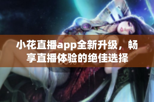 小花直播app全新升级，畅享直播体验的绝佳选择