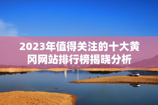 2023年值得关注的十大黄冈网站排行榜揭晓分析