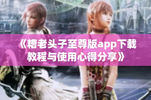 《糟老头子至尊版app下载教程与使用心得分享》