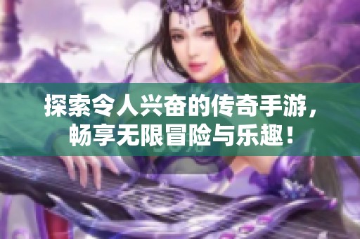 探索令人兴奋的传奇手游，畅享无限冒险与乐趣！