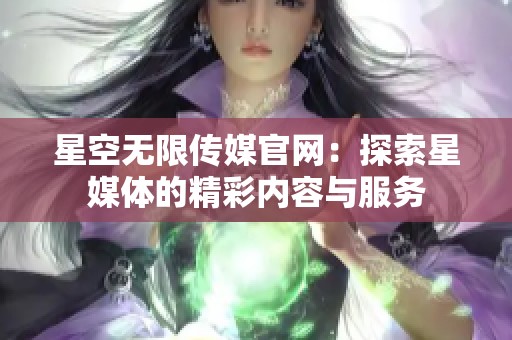 星空无限传媒官网：探索星媒体的精彩内容与服务