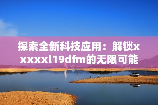 探索全新科技应用：解锁xxxxxl19dfm的无限可能性