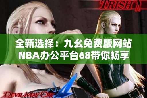 全新选择：九幺免费版网站NBA办公平台68带你畅享篮球盛宴