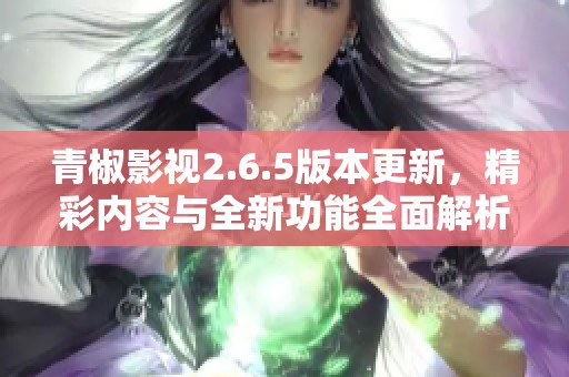 青椒影视2.6.5版本更新，精彩内容与全新功能全面解析