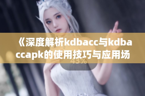 《深度解析kdbacc与kdbaccapk的使用技巧与应用场景》