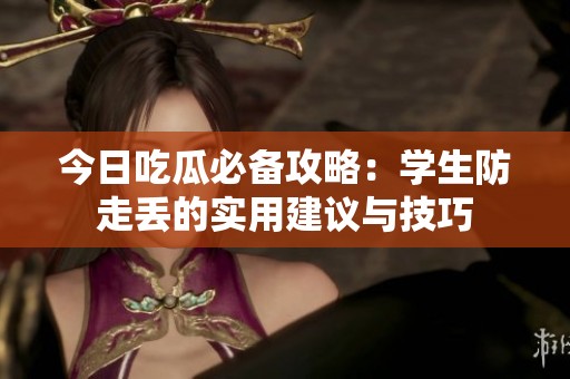 今日吃瓜必备攻略：学生防走丢的实用建议与技巧