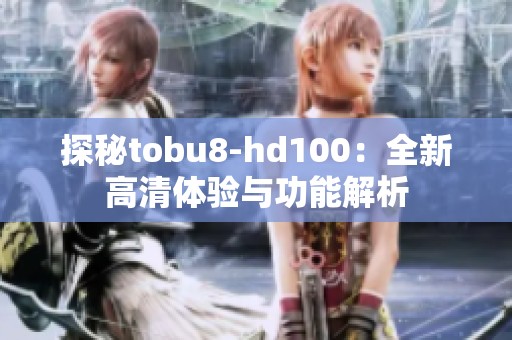 探秘tobu8-hd100：全新高清体验与功能解析