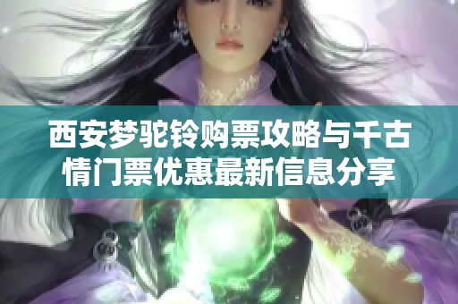 西安梦驼铃购票攻略与千古情门票优惠最新信息分享