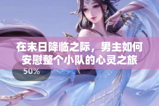 在末日降临之际，男主如何安慰整个小队的心灵之旅