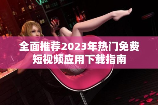 全面推荐2023年热门免费短视频应用下载指南