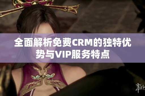 全面解析免费CRM的独特优势与VIP服务特点