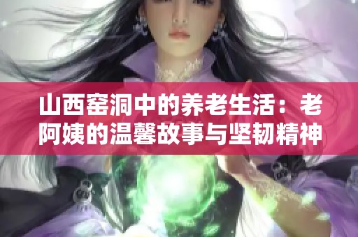 山西窑洞中的养老生活：老阿姨的温馨故事与坚韧精神