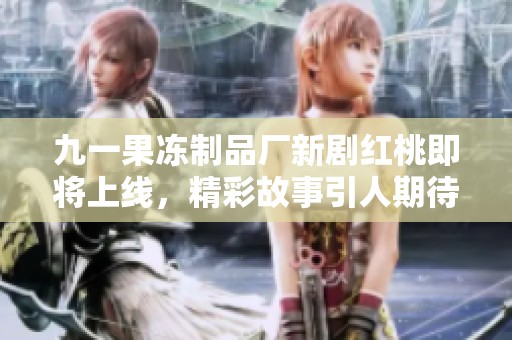 九一果冻制品厂新剧红桃即将上线，精彩故事引人期待