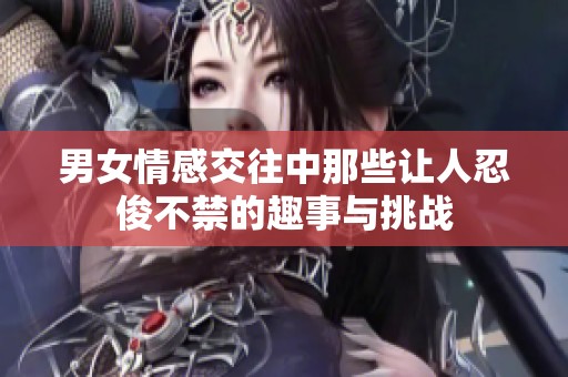 男女情感交往中那些让人忍俊不禁的趣事与挑战