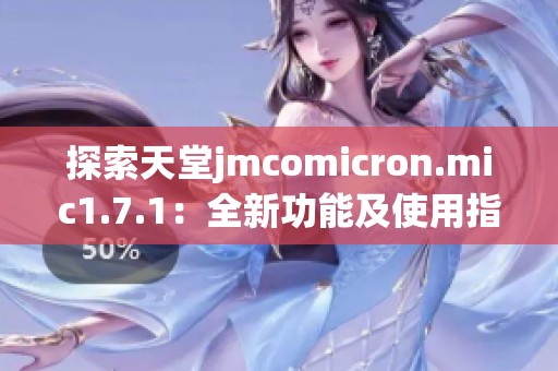 探索天堂jmcomicron.mic1.7.1：全新功能及使用指南详解
