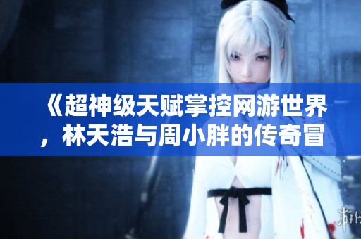 《超神级天赋掌控网游世界，林天浩与周小胖的传奇冒险》