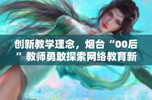 创新教学理念，烟台“00后”教师勇敢探索网络教育新路径