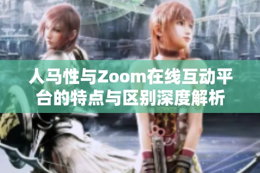 人马性与Zoom在线互动平台的特点与区别深度解析