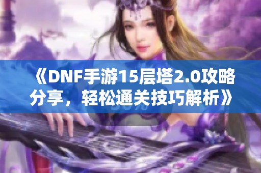 《DNF手游15层塔2.0攻略分享，轻松通关技巧解析》