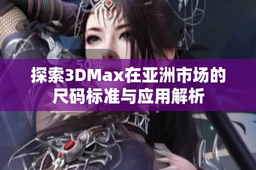 探索3DMax在亚洲市场的尺码标准与应用解析