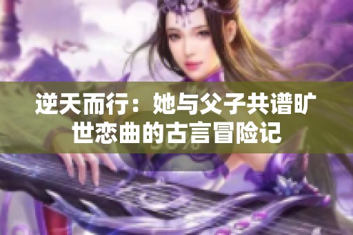 逆天而行：她与父子共谱旷世恋曲的古言冒险记