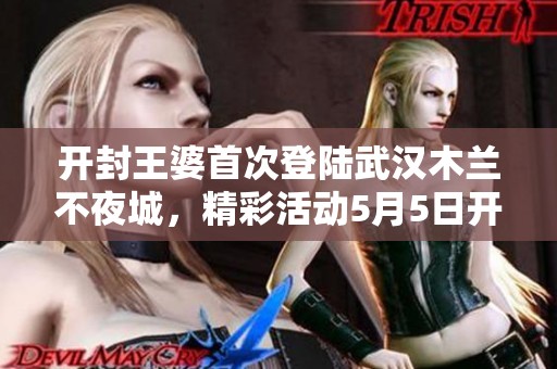 开封王婆首次登陆武汉木兰不夜城，精彩活动5月5日开启