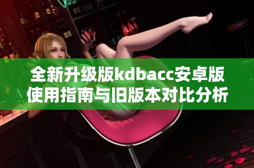 全新升级版kdbacc安卓版使用指南与旧版本对比分析