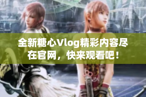 全新糖心Vlog精彩内容尽在官网，快来观看吧！