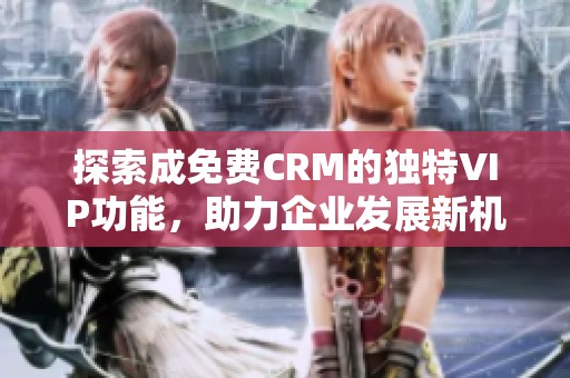 探索成免费CRM的独特VIP功能，助力企业发展新机遇