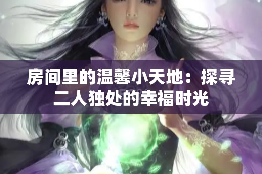 房间里的温馨小天地：探寻二人独处的幸福时光