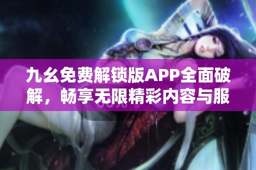 九幺免费解锁版APP全面破解，畅享无限精彩内容与服务