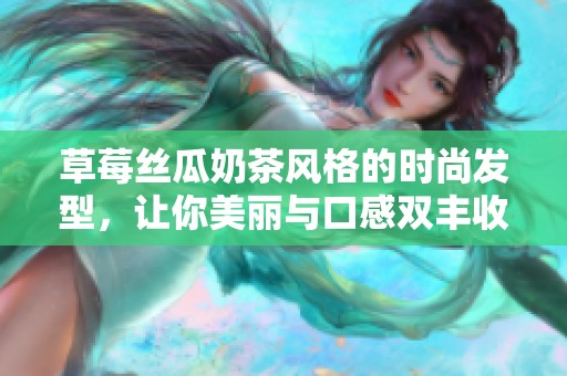 草莓丝瓜奶茶风格的时尚发型，让你美丽与口感双丰收