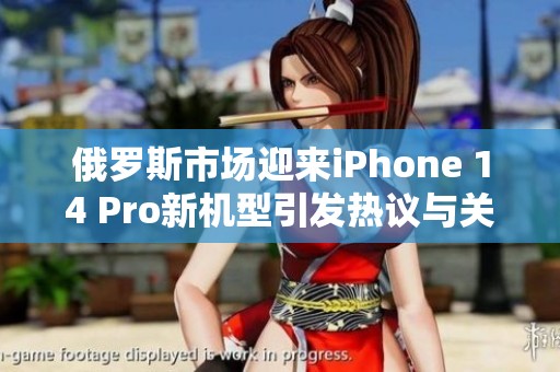 俄罗斯市场迎来iPhone 14 Pro新机型引发热议与关注