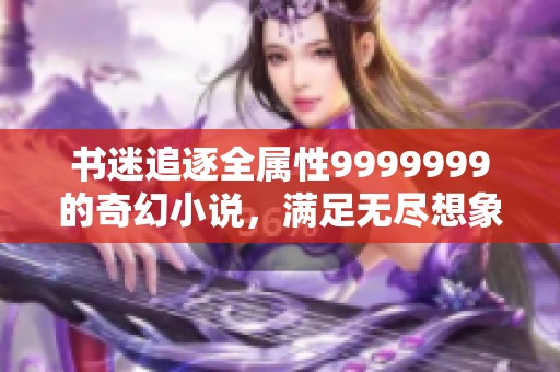 书迷追逐全属性9999999的奇幻小说，满足无尽想象力