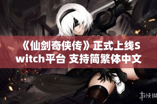 《仙剑奇侠传》正式上线Switch平台 支持简繁体中文界面