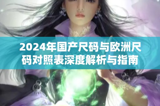 2024年国产尺码与欧洲尺码对照表深度解析与指南